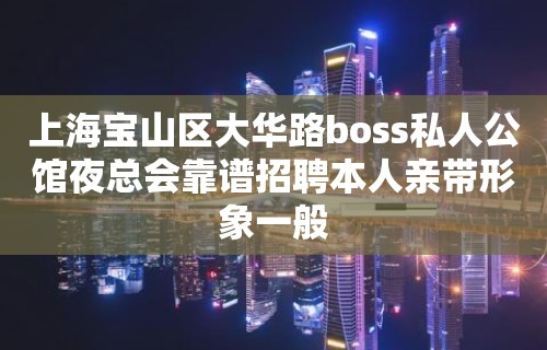 上海宝山区大华路boss私人公馆夜总会靠谱招聘本人亲带形象一般