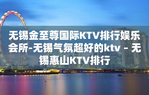 无锡金至尊国际KTV排行娱乐会所-无锡气氛超好的ktv – 无锡惠山KTV排行