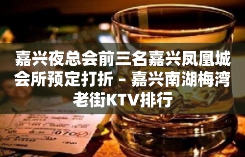 嘉兴夜总会前三名嘉兴凤凰城会所预定打折 – 嘉兴南湖梅湾老街KTV排行