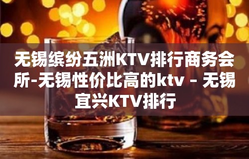 无锡缤纷五洲KTV排行商务会所-无锡性价比高的ktv – 无锡宜兴KTV排行