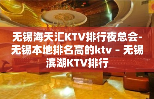 无锡海天汇KTV排行夜总会-无锡本地排名高的ktv – 无锡滨湖KTV排行