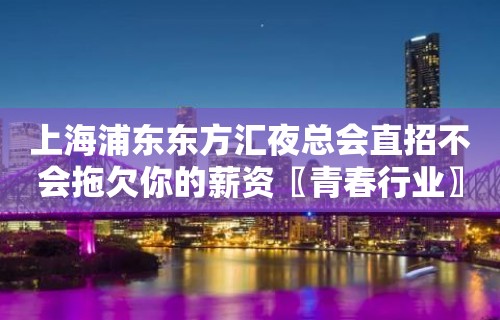 上海浦东东方汇夜总会直招不会拖欠你的薪资〖青春行业〗