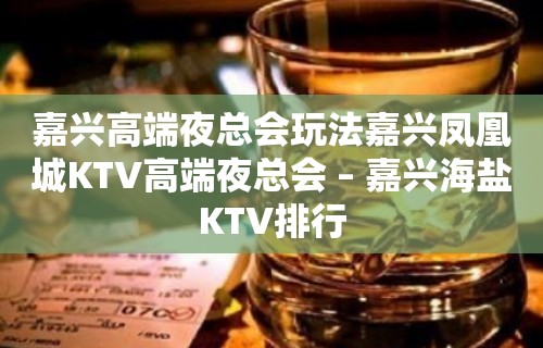 嘉兴高端夜总会玩法嘉兴凤凰城KTV高端夜总会 – 嘉兴海盐KTV排行