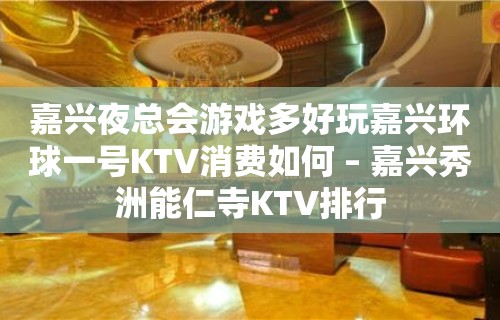 嘉兴夜总会游戏多好玩嘉兴环球一号KTV消费如何 – 嘉兴秀洲能仁寺KTV排行