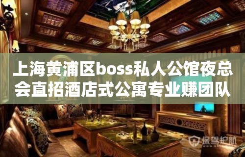 上海黄浦区boss私人公馆夜总会直招酒店式公寓专业赚团队