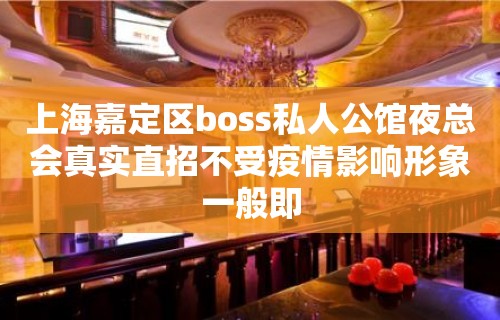 上海嘉定区boss私人公馆夜总会真实直招不受疫情影响形象一般即