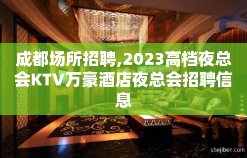 成都场所招聘,2023高档夜总会KTV万豪酒店夜总会招聘信息