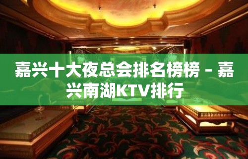 嘉兴十大夜总会排名榜榜 – 嘉兴南湖KTV排行