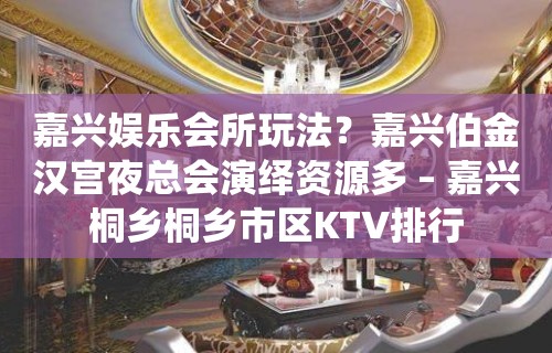 嘉兴娱乐会所玩法？嘉兴伯金汉宫夜总会演绎资源多 – 嘉兴桐乡桐乡市区KTV排行