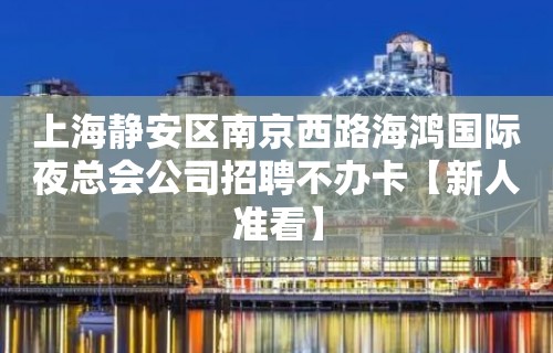 上海静安区南京西路海鸿国际夜总会公司招聘不办卡【新人准看】