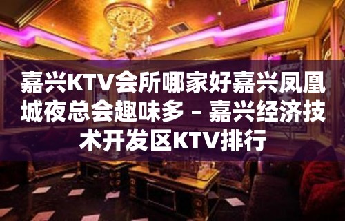 嘉兴KTV会所哪家好嘉兴凤凰城夜总会趣味多 – 嘉兴经济技术开发区KTV排行