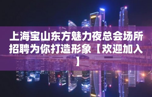 上海宝山东方魅力夜总会场所招聘为你打造形象【欢迎加入】