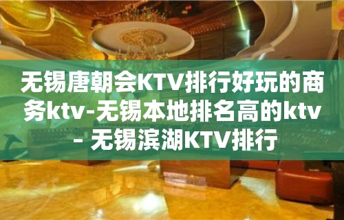 无锡唐朝会KTV排行好玩的商务ktv-无锡本地排名高的ktv – 无锡滨湖KTV排行