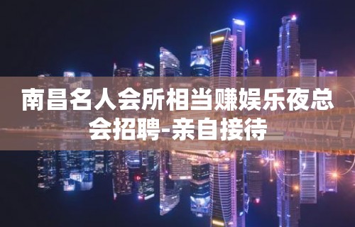 南昌名人会所相当赚娱乐夜总会招聘-亲自接待