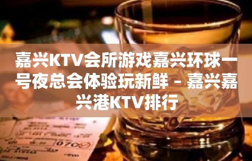 嘉兴KTV会所游戏嘉兴环球一号夜总会体验玩新鲜 – 嘉兴嘉兴港KTV排行