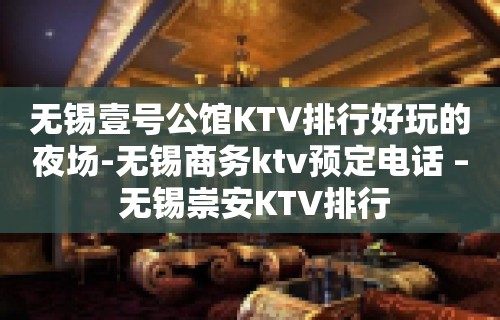 无锡壹号公馆KTV排行好玩的夜场-无锡商务ktv预定电话 – 无锡崇安KTV排行