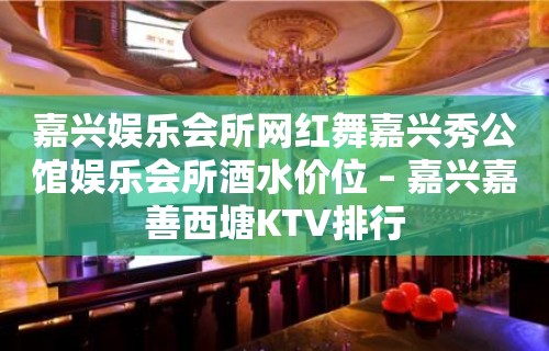 嘉兴娱乐会所网红舞嘉兴秀公馆娱乐会所酒水价位 – 嘉兴嘉善西塘KTV排行