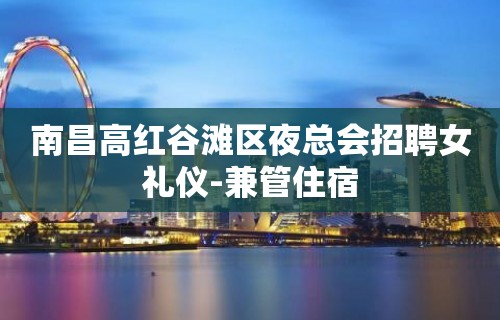 南昌高红谷滩区夜总会招聘女礼仪-兼管住宿