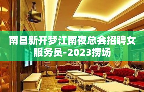 南昌新开梦江南夜总会招聘女服务员-2023捞场