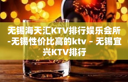 无锡海天汇KTV排行娱乐会所-无锡性价比高的ktv – 无锡宜兴KTV排行