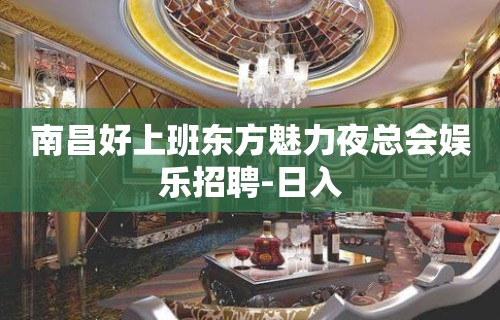 南昌好上班东方魅力夜总会娱乐招聘-日入