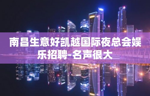 南昌生意好凯越国际夜总会娱乐招聘-名声很大