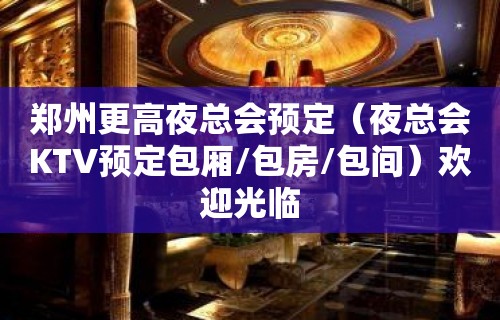 郑州更高夜总会预定（夜总会KTV预定包厢/包房/包间）欢迎光临