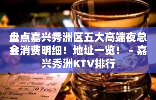 盘点嘉兴秀洲区五大高端夜总会消费明细！地址一览！ – 嘉兴秀洲KTV排行