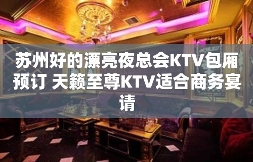 苏州好的漂亮夜总会KTV包厢预订 天籁至尊KTV适合商务宴请