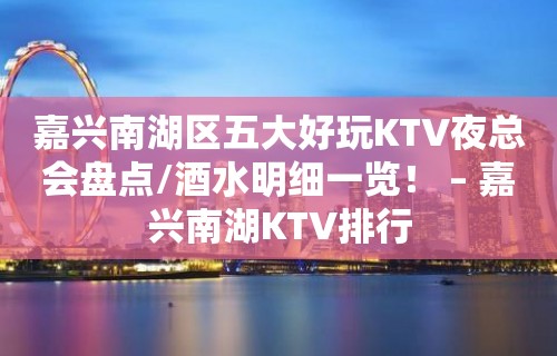 嘉兴南湖区五大好玩KTV夜总会盘点/酒水明细一览！ – 嘉兴南湖KTV排行