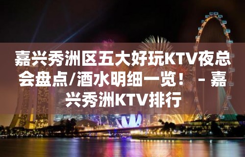 嘉兴秀洲区五大好玩KTV夜总会盘点/酒水明细一览！ – 嘉兴秀洲KTV排行