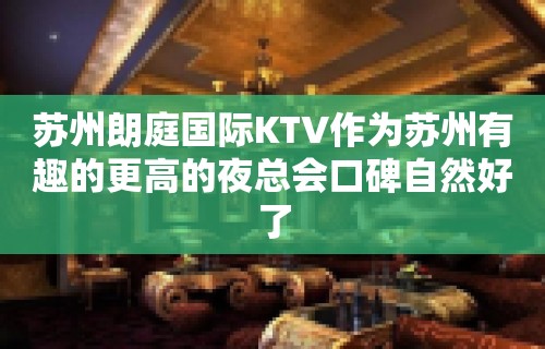 苏州朗庭国际KTV作为苏州有趣的更高的夜总会口碑自然好了