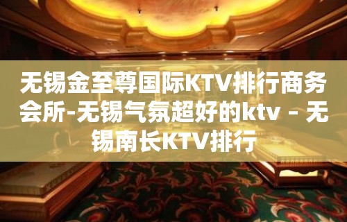 无锡金至尊国际KTV排行商务会所-无锡气氛超好的ktv – 无锡南长KTV排行