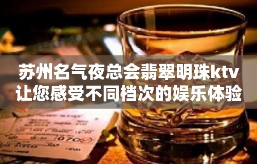 苏州名气夜总会翡翠明珠ktv让您感受不同档次的娱乐体验