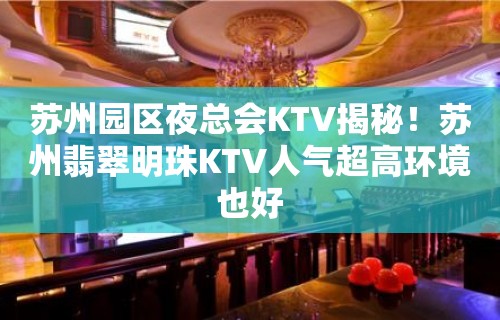 苏州园区夜总会KTV揭秘！苏州翡翠明珠KTV人气超高环境也好