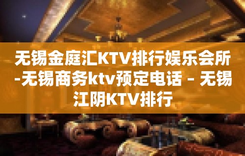 无锡金庭汇KTV排行娱乐会所-无锡商务ktv预定电话 – 无锡江阴KTV排行