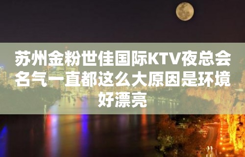 苏州金粉世佳国际KTV夜总会名气一直都这么大原因是环境好漂亮