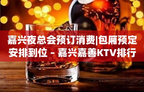 嘉兴夜总会预订消费|包厢预定安排到位 – 嘉兴嘉善KTV排行