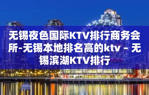 无锡夜色国际KTV排行商务会所-无锡本地排名高的ktv – 无锡滨湖KTV排行