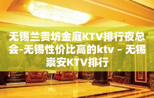 无锡兰贵坊金庭KTV排行夜总会-无锡性价比高的ktv – 无锡崇安KTV排行