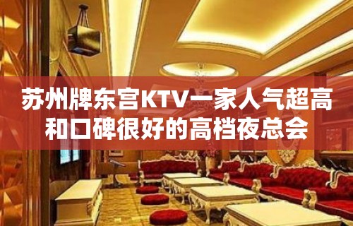 苏州牌东宫KTV一家人气超高和口碑很好的高档夜总会