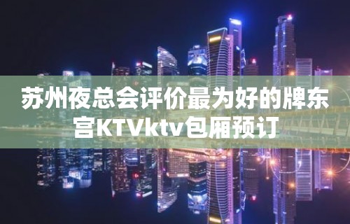 苏州夜总会评价最为好的牌东宫KTVktv包厢预订