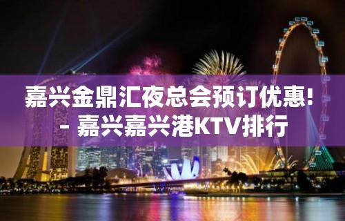 嘉兴金鼎汇夜总会预订优惠! – 嘉兴嘉兴港KTV排行