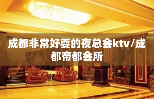 成都非常好耍的夜总会ktv/成都帝都会所