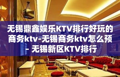 无锡鼎鑫娱乐KTV排行好玩的商务ktv-无锡商务ktv怎么预 – 无锡新区KTV排行