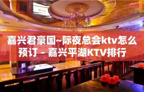 嘉兴君豪国~际夜总会ktv怎么预订 – 嘉兴平湖KTV排行