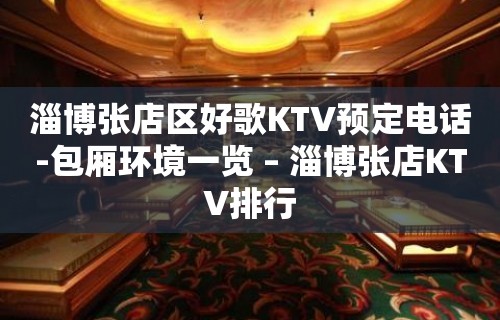 淄博张店区好歌KTV预定电话-包厢环境一览 – 淄博张店KTV排行