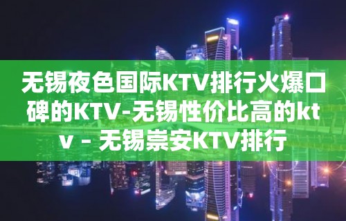 无锡夜色国际KTV排行火爆口碑的KTV-无锡性价比高的ktv – 无锡崇安KTV排行