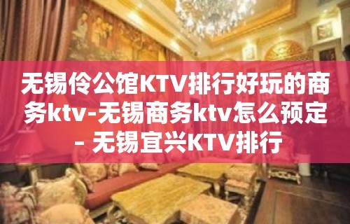 无锡伶公馆KTV排行好玩的商务ktv-无锡商务ktv怎么预定 – 无锡宜兴KTV排行