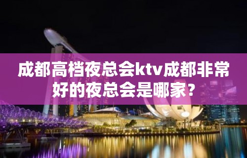 成都高档夜总会ktv成都非常好的夜总会是哪家？